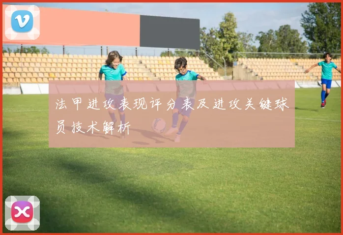 法甲进攻表现评分表及进攻关键球员技术解析