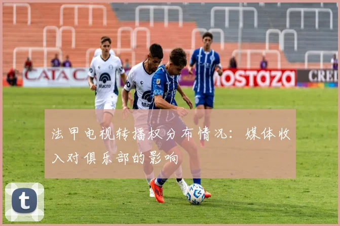 法甲电视转播权分布情况：媒体收入对俱乐部的影响