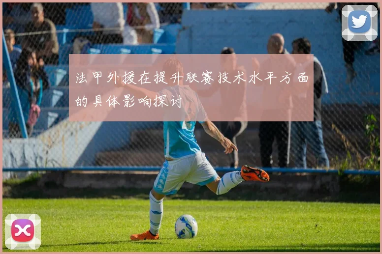 法甲外援在提升联赛技术水平方面的具体影响探讨