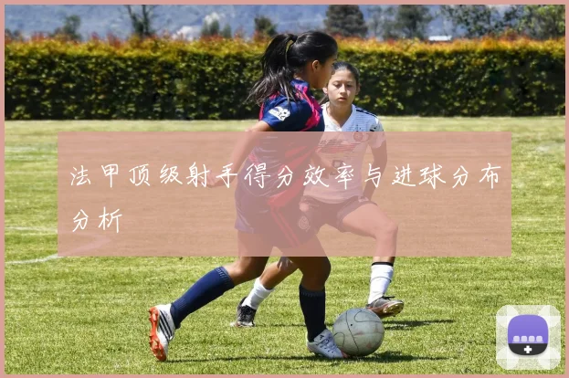 法甲顶级射手得分效率与进球分布分析