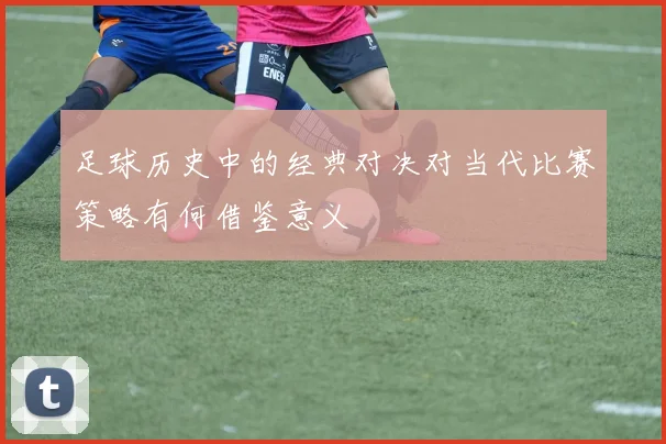 足球历史中的经典对决对当代比赛策略有何借鉴意义