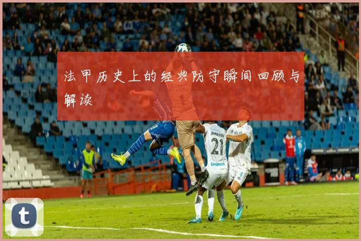 法甲历史上的经典防守瞬间回顾与解读