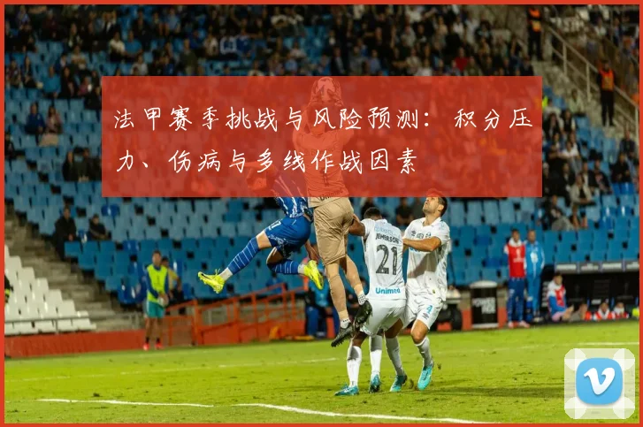 法甲赛季挑战与风险预测：积分压力、伤病与多线作战因素
