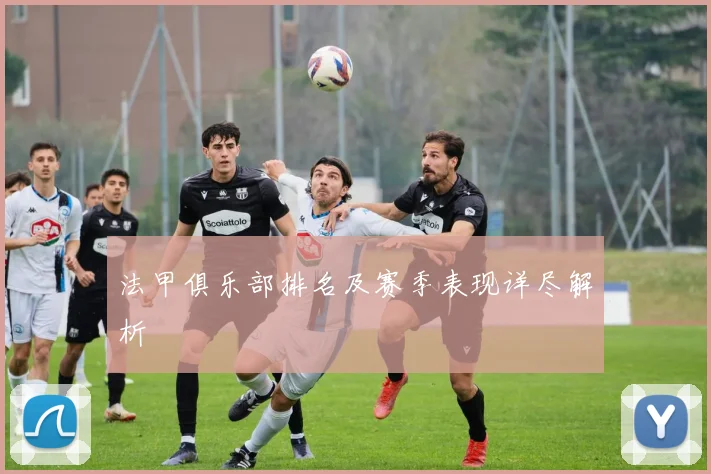 法甲俱乐部排名及赛季表现详尽解析
