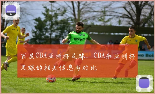 百度CBA亚洲杯足球：CBA和亚洲杯足球的相关信息与对比