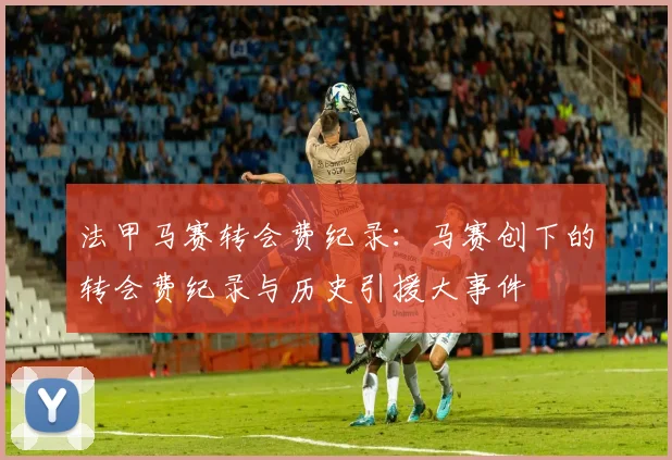 法甲马赛转会费纪录：马赛创下的转会费纪录与历史引援大事件