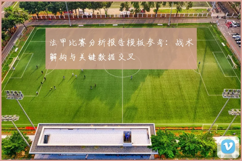 法甲比赛分析报告模板参考：战术解构与关键数据交叉
