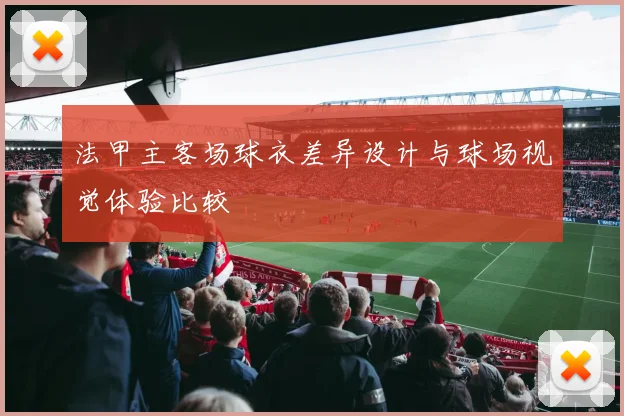 法甲主客场球衣差异设计与球场视觉体验比较