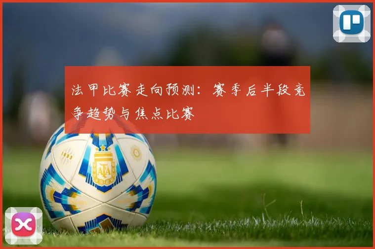 法甲比赛走向预测：赛季后半段竞争趋势与焦点比赛