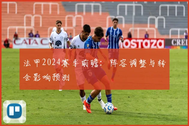 法甲2024赛季前瞻：阵容调整与转会影响预测