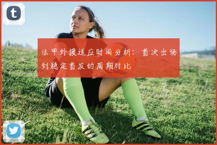 法甲外援适应时间分析：首次出场到稳定首发的周期对比
